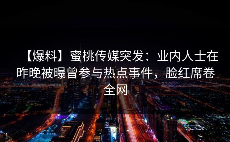 【爆料】蜜桃传媒突发：业内人士在昨晚被曝曾参与热点事件，脸红席卷全网