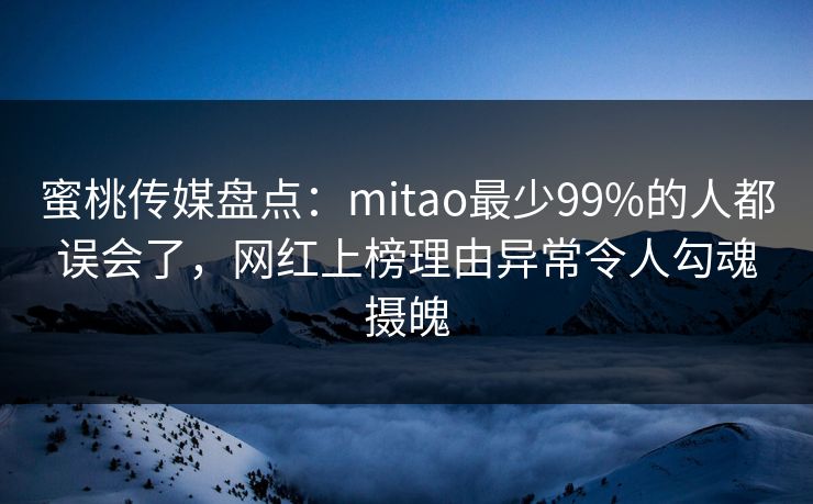 蜜桃传媒盘点：mitao最少99%的人都误会了，网红上榜理由异常令人勾魂摄魄