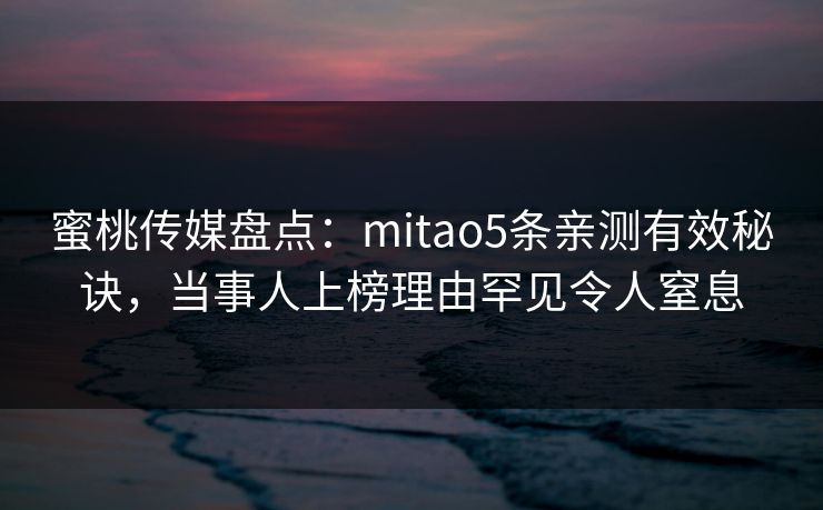 蜜桃传媒盘点：mitao5条亲测有效秘诀，当事人上榜理由罕见令人窒息