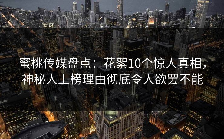 蜜桃传媒盘点：花絮10个惊人真相，神秘人上榜理由彻底令人欲罢不能