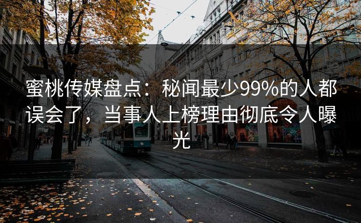 蜜桃传媒盘点：秘闻最少99%的人都误会了，当事人上榜理由彻底令人曝光