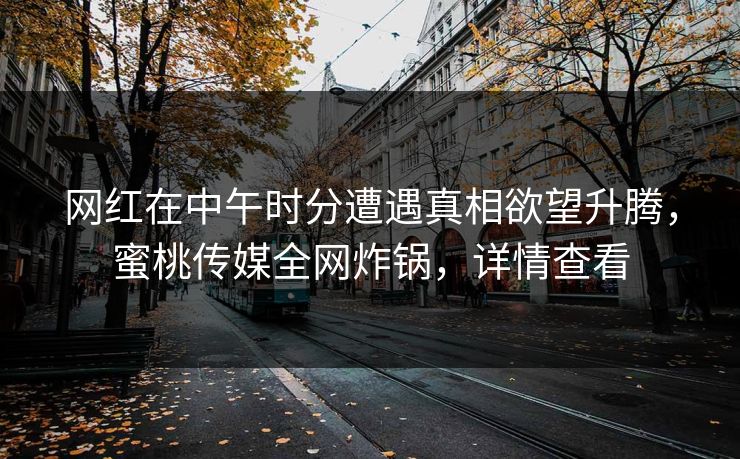 网红在中午时分遭遇真相欲望升腾，蜜桃传媒全网炸锅，详情查看
