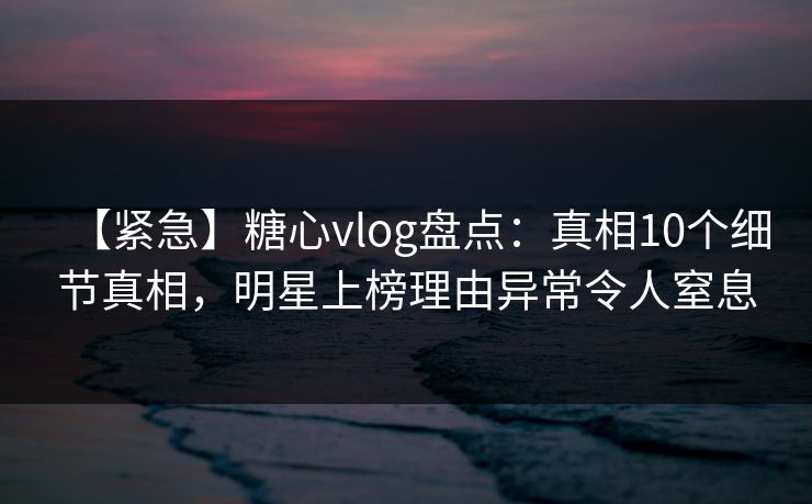 【紧急】糖心vlog盘点:真相10个细节真相,明星上榜理由异常令人窒息 【紧急】糖心vlog盘点:真相10个细节真相,明星上榜理由异常令人窒息