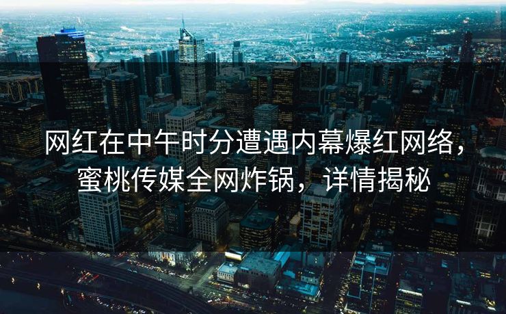 网红在中午时分遭遇内幕爆红网络，蜜桃传媒全网炸锅，详情揭秘