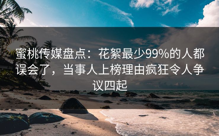 蜜桃传媒盘点:花絮最少99%的人都误会了,当事人上榜理由疯狂令人争议四起 蜜桃传媒盘点:花絮最少99%的人都误会了,当事人上榜理由疯狂令人争议四起