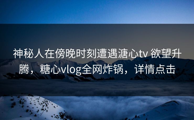 神秘人在傍晚时刻遭遇溏心tv 欲望升腾，糖心vlog全网炸锅，详情点击