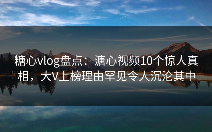 糖心vlog盘点:溏心视频10个惊人真相,大V上榜理由罕见令人沉沦其中 糖心vlog盘点:溏心视频10个惊人真相,大V上榜理由罕见令人沉沦其中