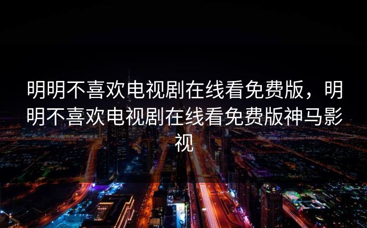 明明不喜欢电视剧在线看免费版，明明不喜欢电视剧在线看免费版神马影视