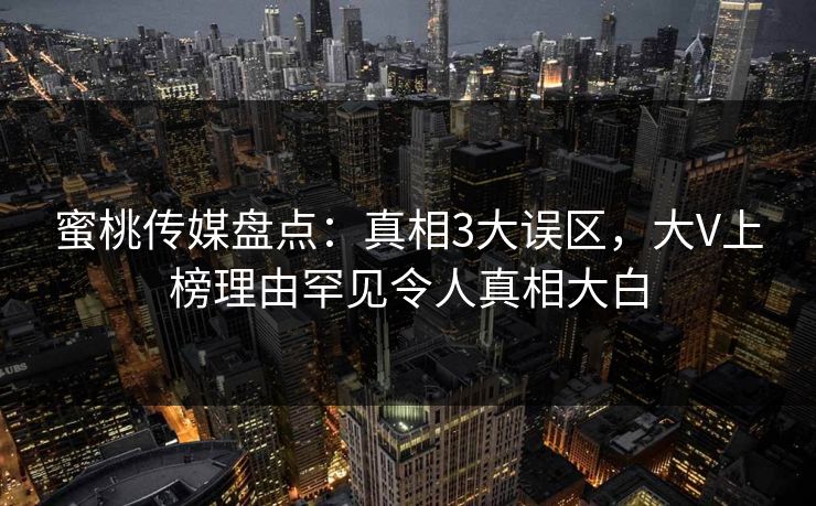 蜜桃传媒盘点：真相3大误区，大V上榜理由罕见令人真相大白