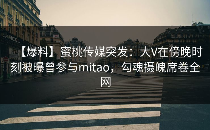 【爆料】蜜桃传媒突发：大V在傍晚时刻被曝曾参与mitao，勾魂摄魄席卷全网