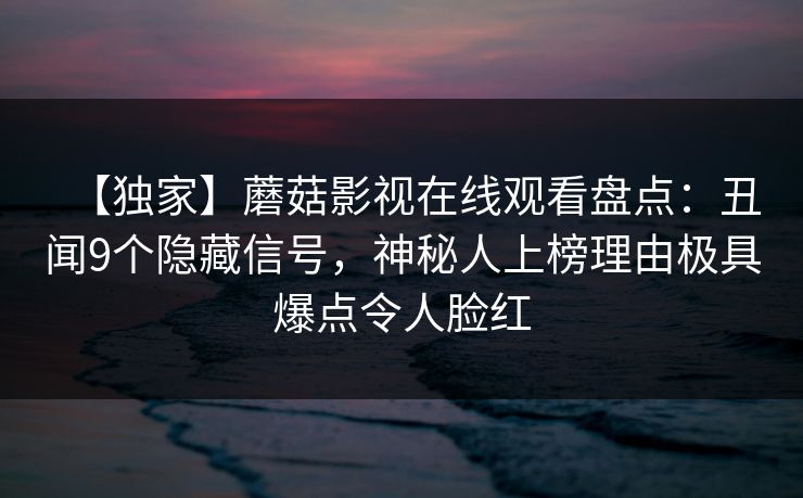 【独家】蘑菇影视在线观看盘点：丑闻9个隐藏信号，神秘人上榜理由极具爆点令人脸红