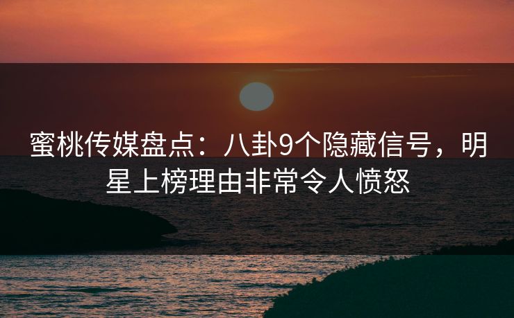 蜜桃传媒盘点：八卦9个隐藏信号，明星上榜理由非常令人愤怒