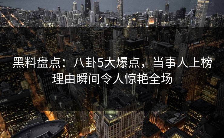 黑料盘点：八卦5大爆点，当事人上榜理由瞬间令人惊艳全场