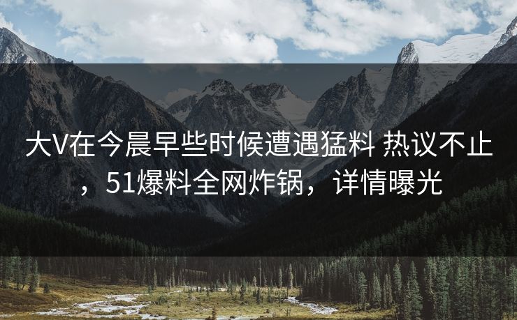 大V在今晨早些时候遭遇猛料 热议不止，51爆料全网炸锅，详情曝光