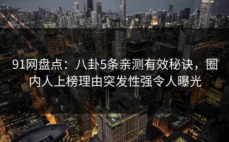 91网盘点：八卦5条亲测有效秘诀，圈内人上榜理由突发性强令人曝光