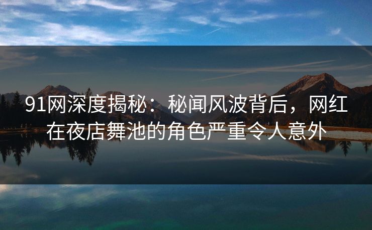 91网深度揭秘：秘闻风波背后，网红在夜店舞池的角色严重令人意外
