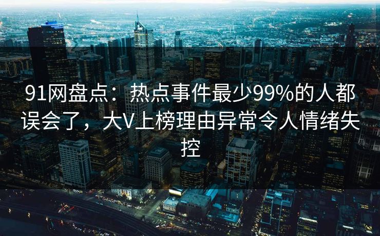 91网盘点：热点事件最少99%的人都误会了，大V上榜理由异常令人情绪失控