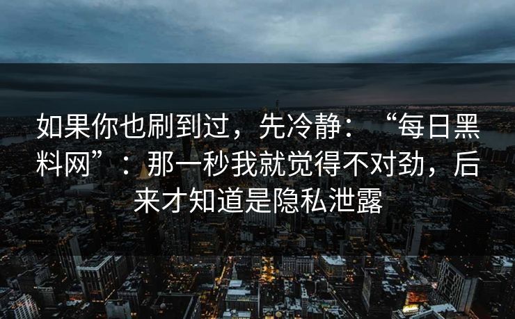 如果你也刷到过,先冷静:“每日黑料网”:那一秒我就觉得不对劲,后来才知道是隐私泄露 如果你也刷到过,先冷静:“每日黑料网”:那一秒我就觉得不对劲,后来才知道是隐私泄露