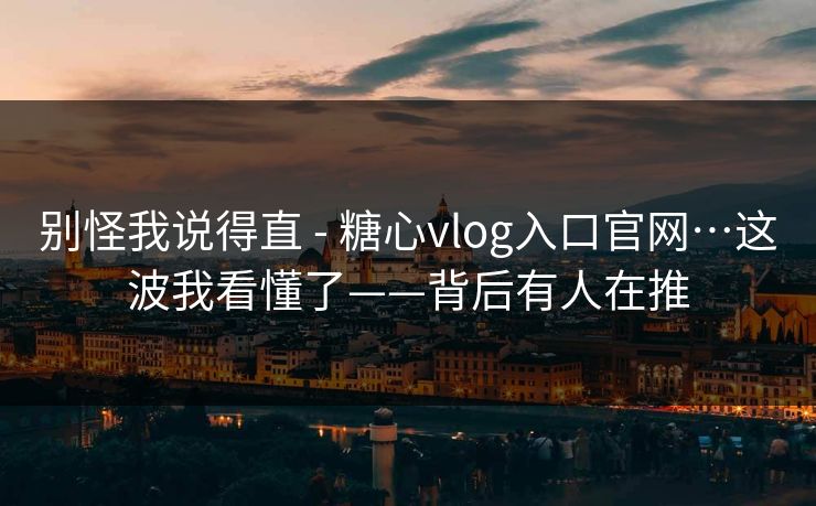 别怪我说得直 - 糖心vlog入口官网…这波我看懂了——背后有人在推