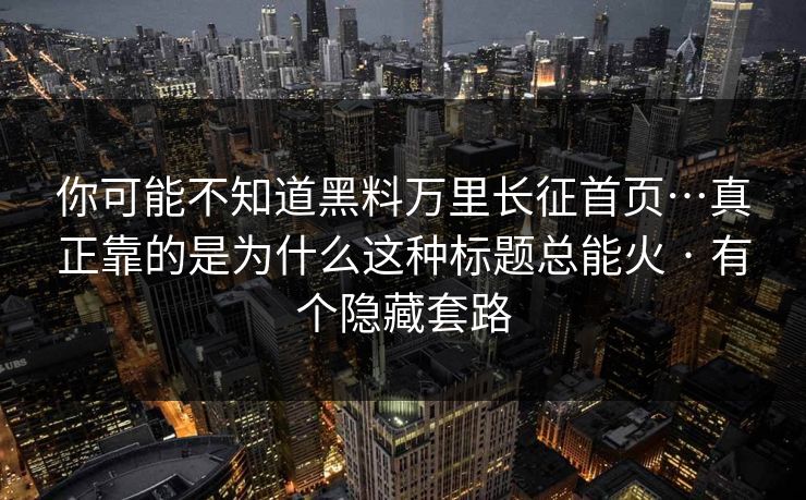 你可能不知道黑料万里长征首页…真正靠的是为什么这种标题总能火 · 有个隐藏套路