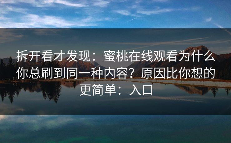 拆开看才发现:蜜桃在线观看为什么你总刷到同一种内容?原因比你想的更简单:入口 拆开看才发现:蜜桃在线观看为什么你总刷到同一种内容?原因比你想的更简单:入口