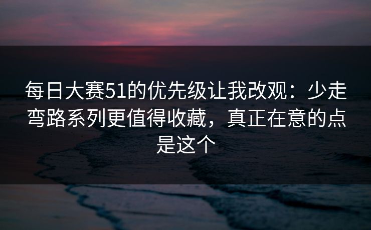 每日大赛51的优先级让我改观:少走弯路系列更值得收藏,真正在意的点是这个 每日大赛51的优先级让我改观:少走弯路系列更值得收藏,真正在意的点是这个