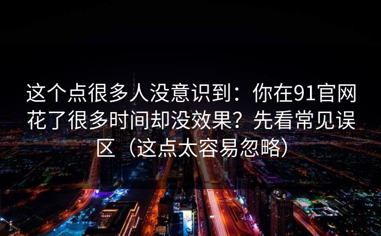 这个点很多人没意识到:你在91官网花了很多时间却没效果?先看常见误区(这点太容易忽略) 这个点很多人没意识到:你在91官网花了很多时间却没效果?先看常见误区(这点太容易忽略)