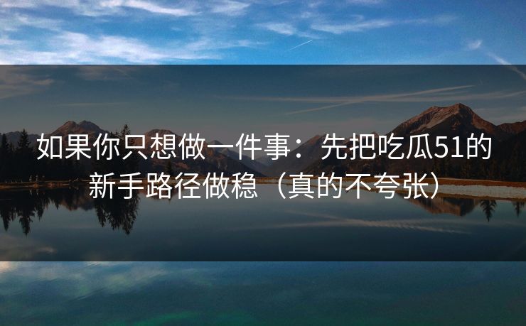 如果你只想做一件事：先把吃瓜51的新手路径做稳（真的不夸张）