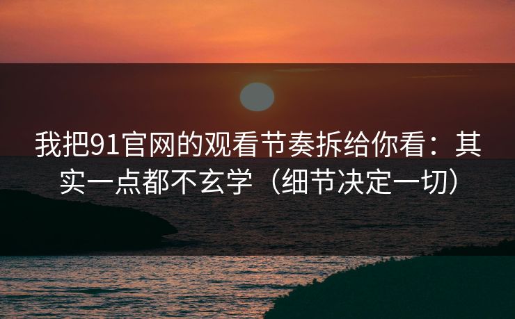我把91官网的观看节奏拆给你看：其实一点都不玄学（细节决定一切）