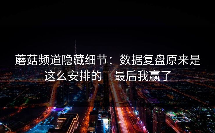 蘑菇频道隐藏细节:数据复盘原来是这么安排的|最后我赢了 蘑菇频道隐藏细节:数据复盘原来是这么安排的|最后我赢了