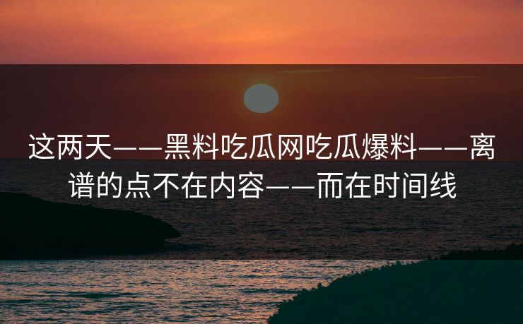 这两天——黑料吃瓜网吃瓜爆料——离谱的点不在内容——而在时间线